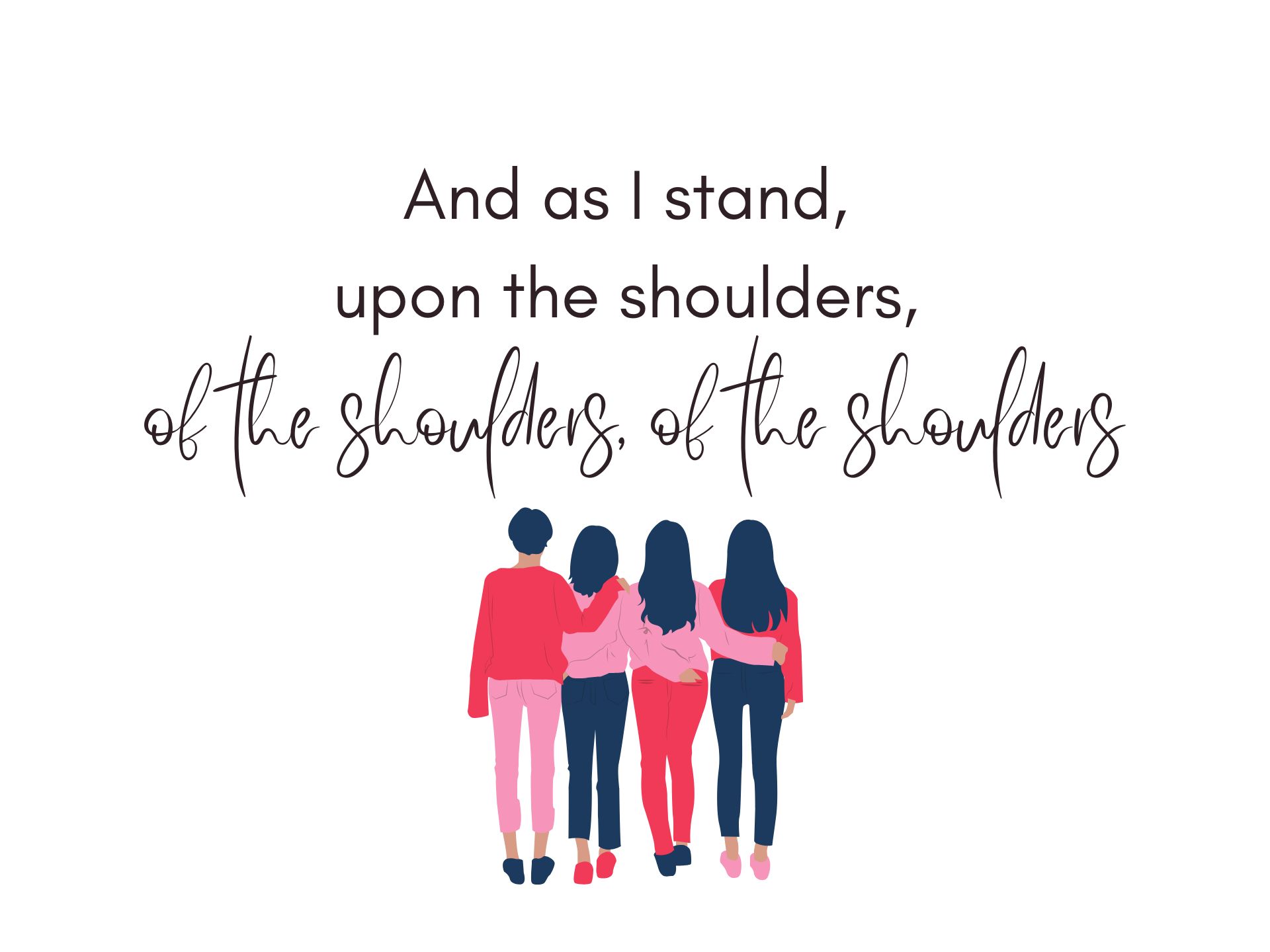 And as I stand, upon the shoulders, of the shoulders, of the shoulders